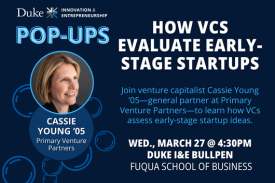 Duke I&amp;amp;amp;E Pop-Ups. How VCs Evaluate Early-Stage Startups. Join venture capitalist Cassie Young ’05—general partner at Primary Venture Partners—to learn how VCs assess early-stage startup ideas. Wednesday, March 27 at 4:30pm. Duke I&amp;amp;amp;E Bullpen at Fuqua